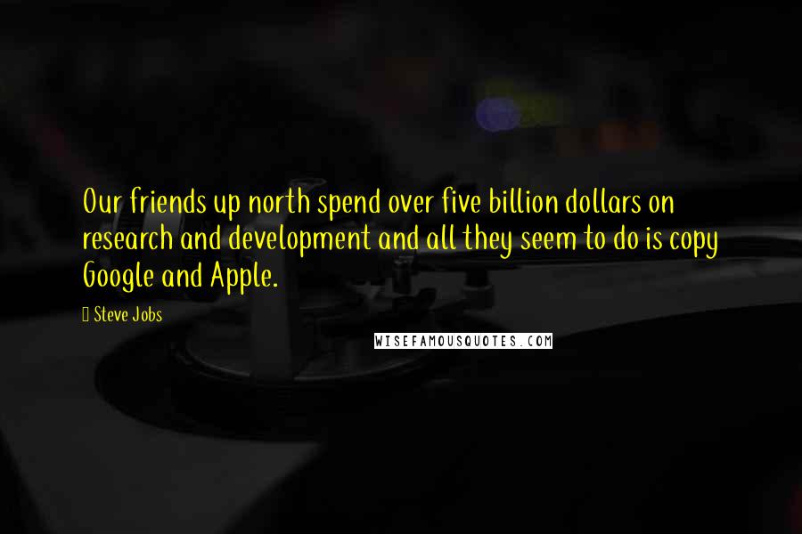 Steve Jobs Quotes: Our friends up north spend over five billion dollars on research and development and all they seem to do is copy Google and Apple.