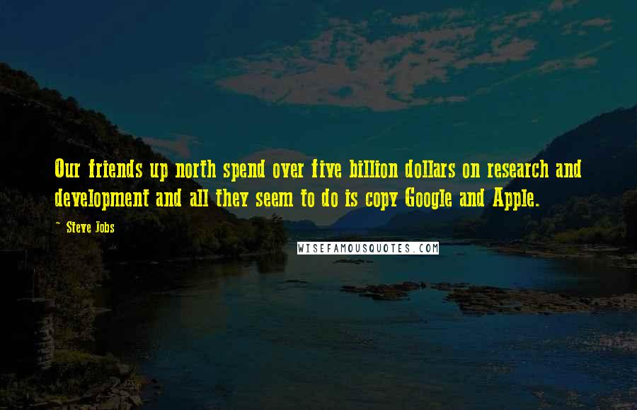 Steve Jobs Quotes: Our friends up north spend over five billion dollars on research and development and all they seem to do is copy Google and Apple.