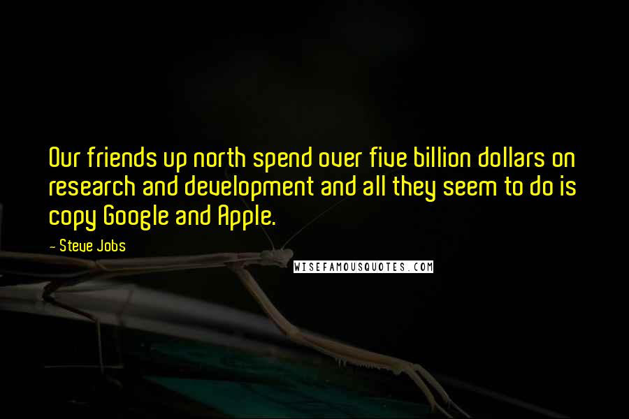 Steve Jobs Quotes: Our friends up north spend over five billion dollars on research and development and all they seem to do is copy Google and Apple.