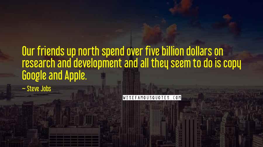 Steve Jobs Quotes: Our friends up north spend over five billion dollars on research and development and all they seem to do is copy Google and Apple.