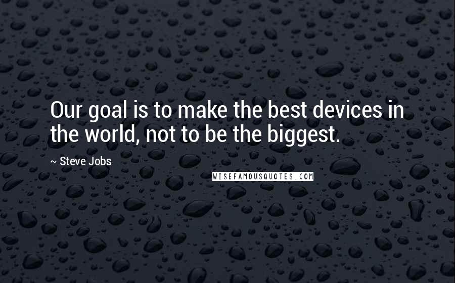 Steve Jobs Quotes: Our goal is to make the best devices in the world, not to be the biggest.