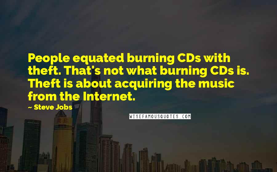 Steve Jobs Quotes: People equated burning CDs with theft. That's not what burning CDs is. Theft is about acquiring the music from the Internet.