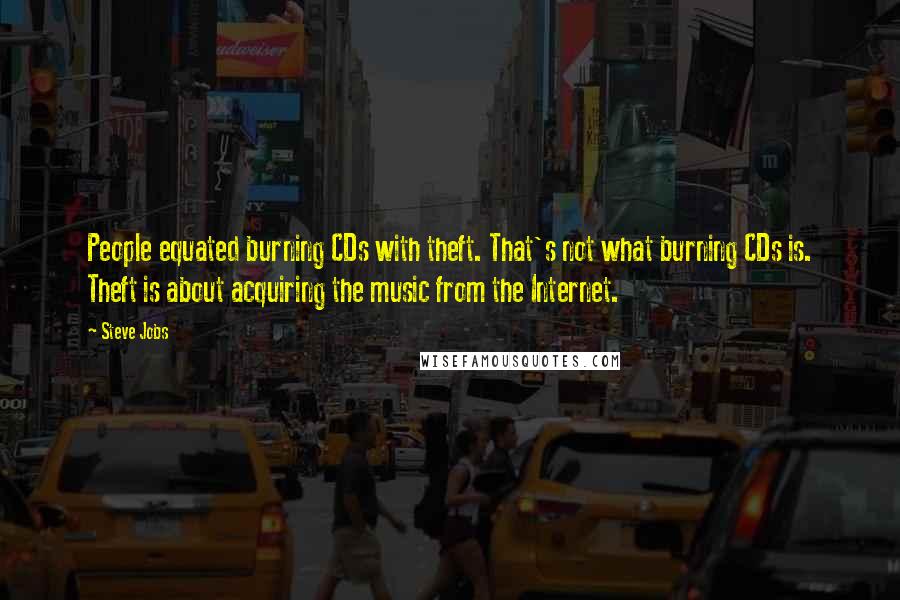 Steve Jobs Quotes: People equated burning CDs with theft. That's not what burning CDs is. Theft is about acquiring the music from the Internet.