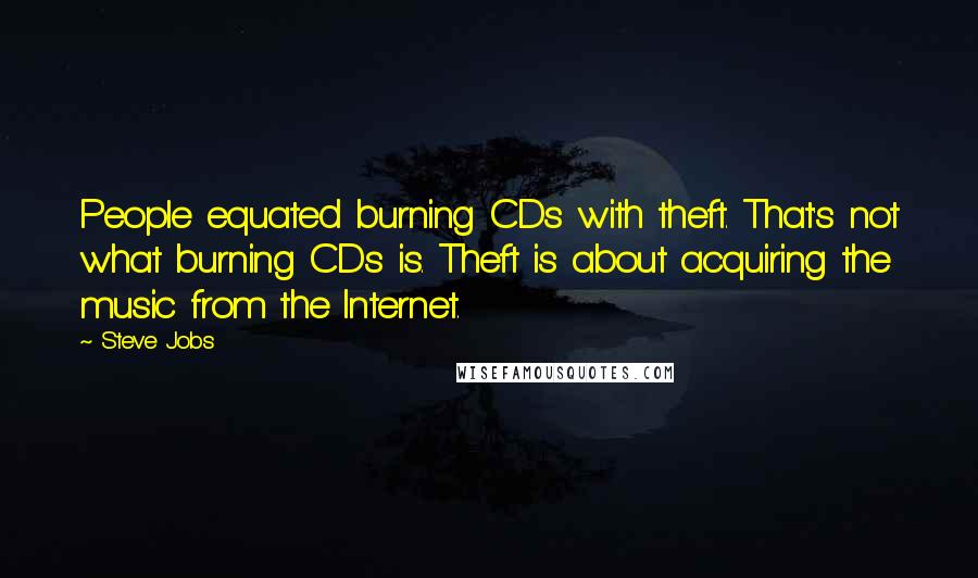 Steve Jobs Quotes: People equated burning CDs with theft. That's not what burning CDs is. Theft is about acquiring the music from the Internet.