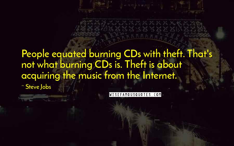Steve Jobs Quotes: People equated burning CDs with theft. That's not what burning CDs is. Theft is about acquiring the music from the Internet.