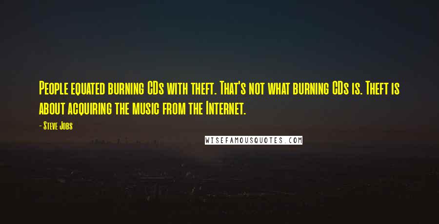 Steve Jobs Quotes: People equated burning CDs with theft. That's not what burning CDs is. Theft is about acquiring the music from the Internet.