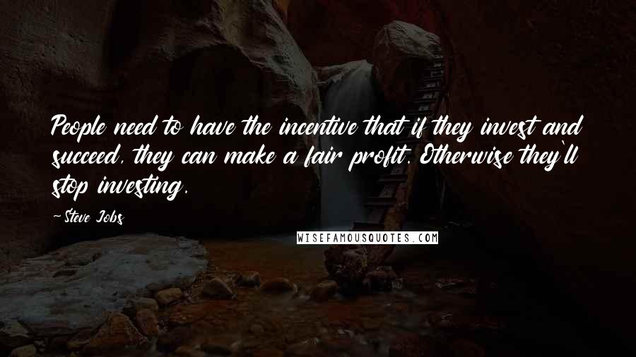 Steve Jobs Quotes: People need to have the incentive that if they invest and succeed, they can make a fair profit. Otherwise they'll stop investing.