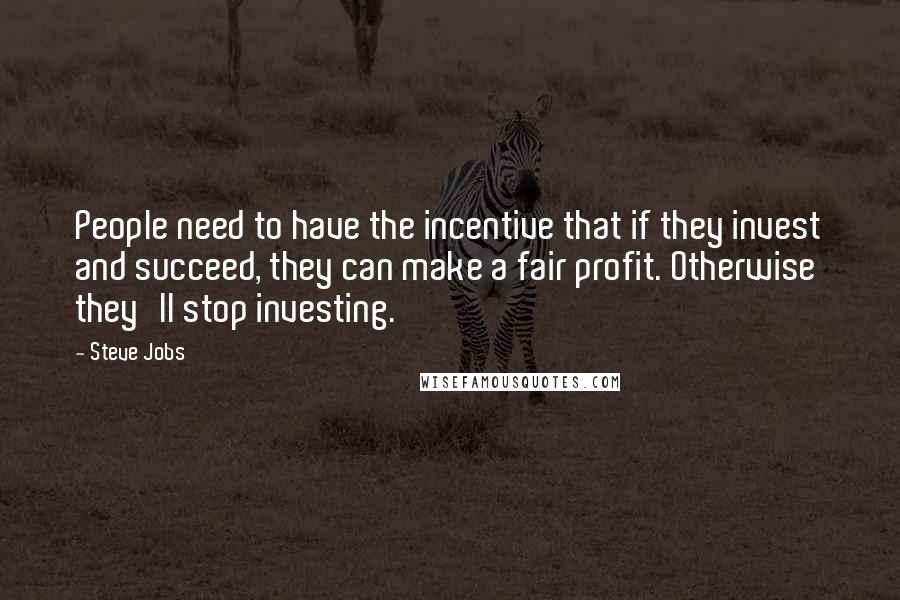 Steve Jobs Quotes: People need to have the incentive that if they invest and succeed, they can make a fair profit. Otherwise they'll stop investing.