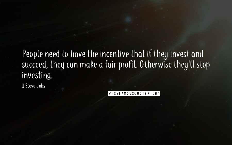 Steve Jobs Quotes: People need to have the incentive that if they invest and succeed, they can make a fair profit. Otherwise they'll stop investing.