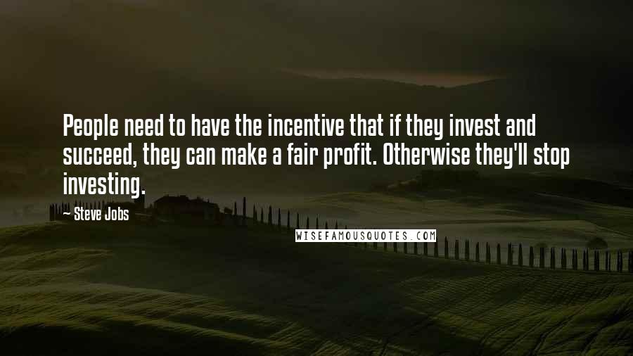 Steve Jobs Quotes: People need to have the incentive that if they invest and succeed, they can make a fair profit. Otherwise they'll stop investing.