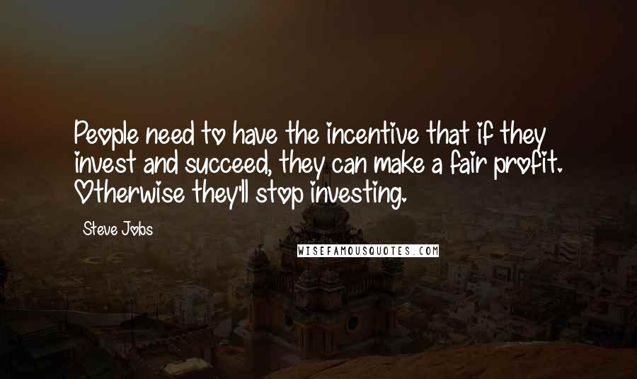 Steve Jobs Quotes: People need to have the incentive that if they invest and succeed, they can make a fair profit. Otherwise they'll stop investing.