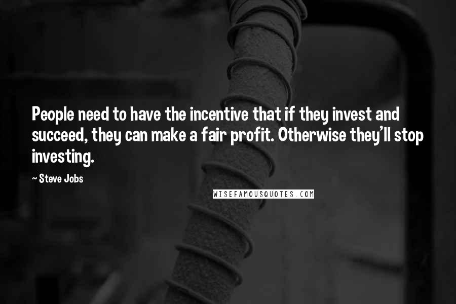 Steve Jobs Quotes: People need to have the incentive that if they invest and succeed, they can make a fair profit. Otherwise they'll stop investing.