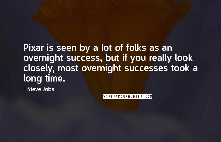Steve Jobs Quotes: Pixar is seen by a lot of folks as an overnight success, but if you really look closely, most overnight successes took a long time.