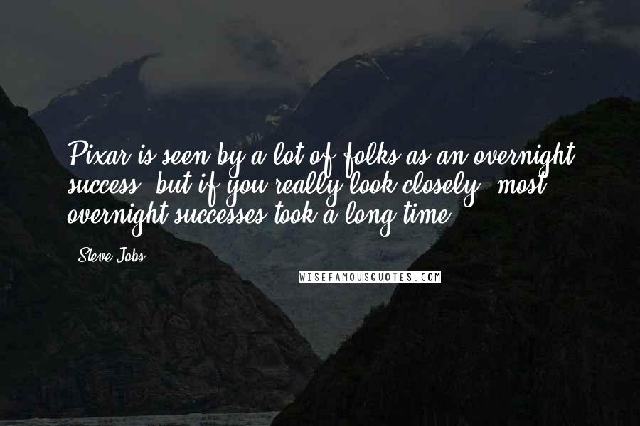 Steve Jobs Quotes: Pixar is seen by a lot of folks as an overnight success, but if you really look closely, most overnight successes took a long time.