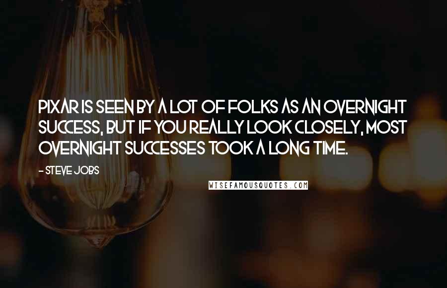 Steve Jobs Quotes: Pixar is seen by a lot of folks as an overnight success, but if you really look closely, most overnight successes took a long time.