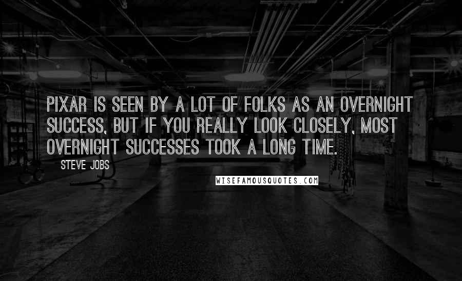 Steve Jobs Quotes: Pixar is seen by a lot of folks as an overnight success, but if you really look closely, most overnight successes took a long time.