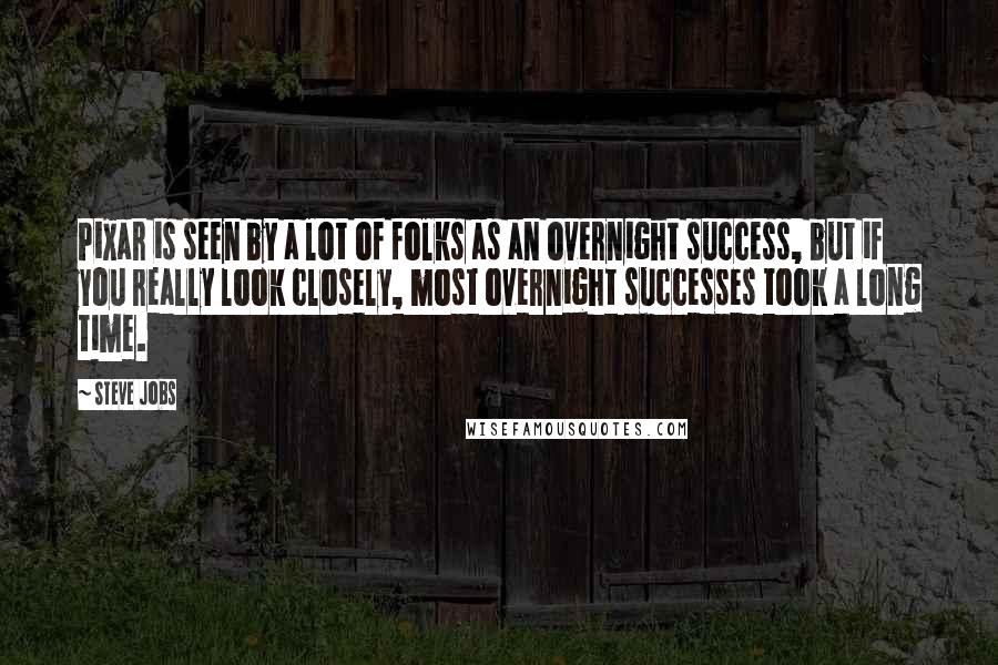 Steve Jobs Quotes: Pixar is seen by a lot of folks as an overnight success, but if you really look closely, most overnight successes took a long time.