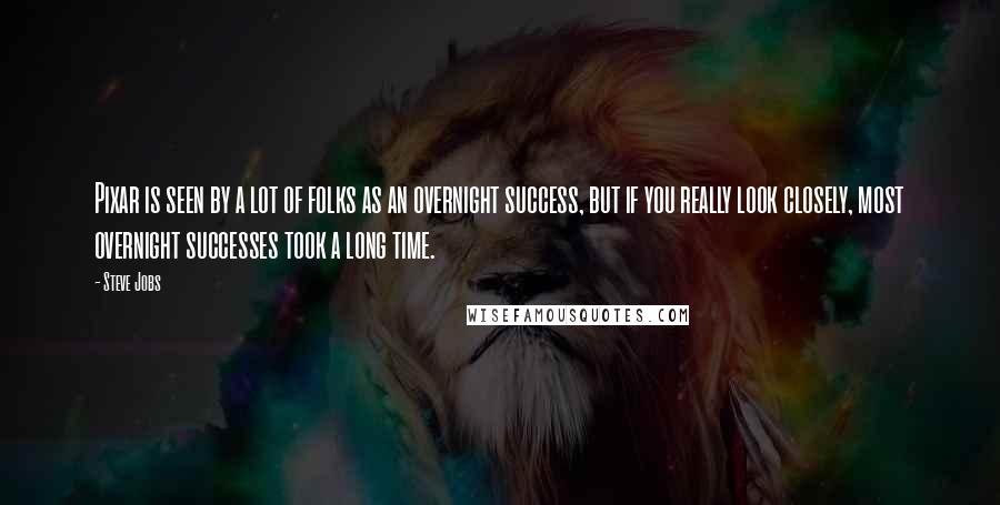 Steve Jobs Quotes: Pixar is seen by a lot of folks as an overnight success, but if you really look closely, most overnight successes took a long time.