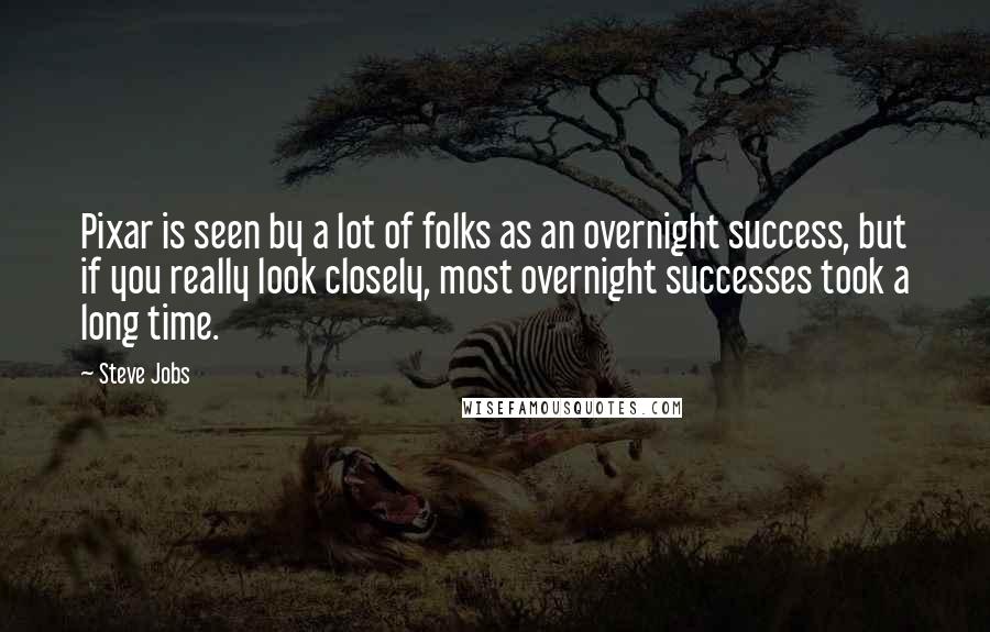 Steve Jobs Quotes: Pixar is seen by a lot of folks as an overnight success, but if you really look closely, most overnight successes took a long time.