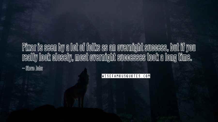 Steve Jobs Quotes: Pixar is seen by a lot of folks as an overnight success, but if you really look closely, most overnight successes took a long time.