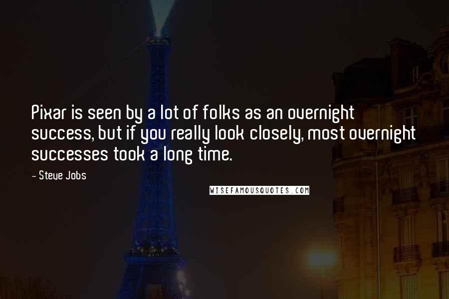 Steve Jobs Quotes: Pixar is seen by a lot of folks as an overnight success, but if you really look closely, most overnight successes took a long time.