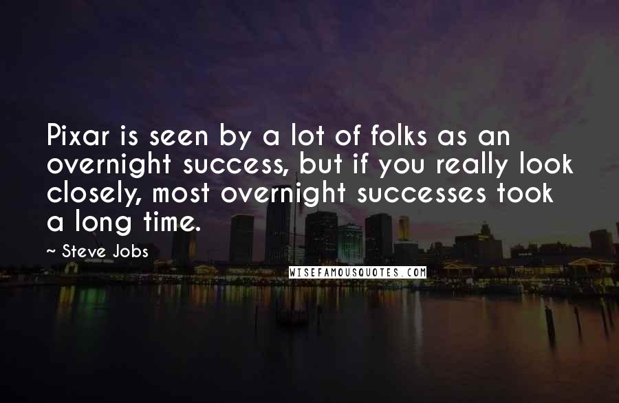 Steve Jobs Quotes: Pixar is seen by a lot of folks as an overnight success, but if you really look closely, most overnight successes took a long time.