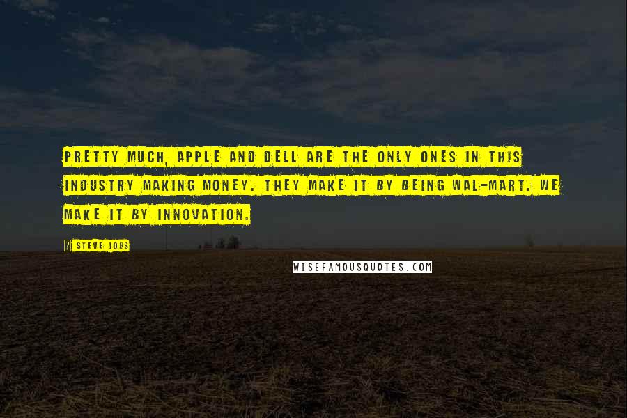 Steve Jobs Quotes: Pretty much, Apple and Dell are the only ones in this industry making money. They make it by being Wal-Mart. We make it by innovation.