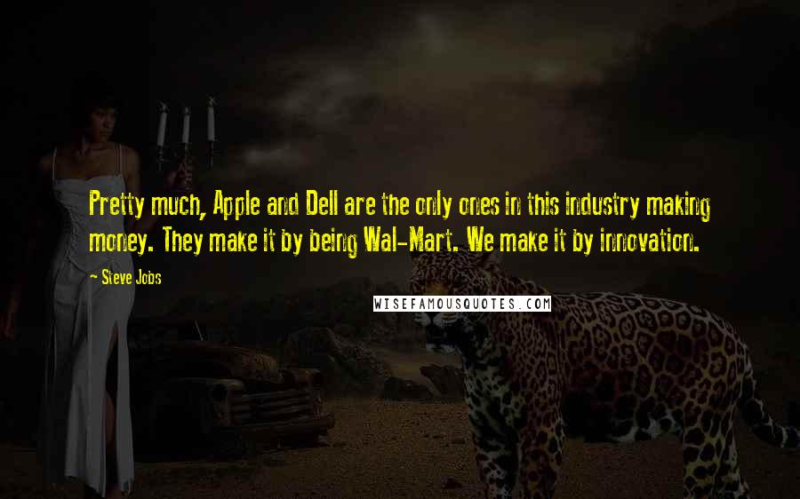 Steve Jobs Quotes: Pretty much, Apple and Dell are the only ones in this industry making money. They make it by being Wal-Mart. We make it by innovation.