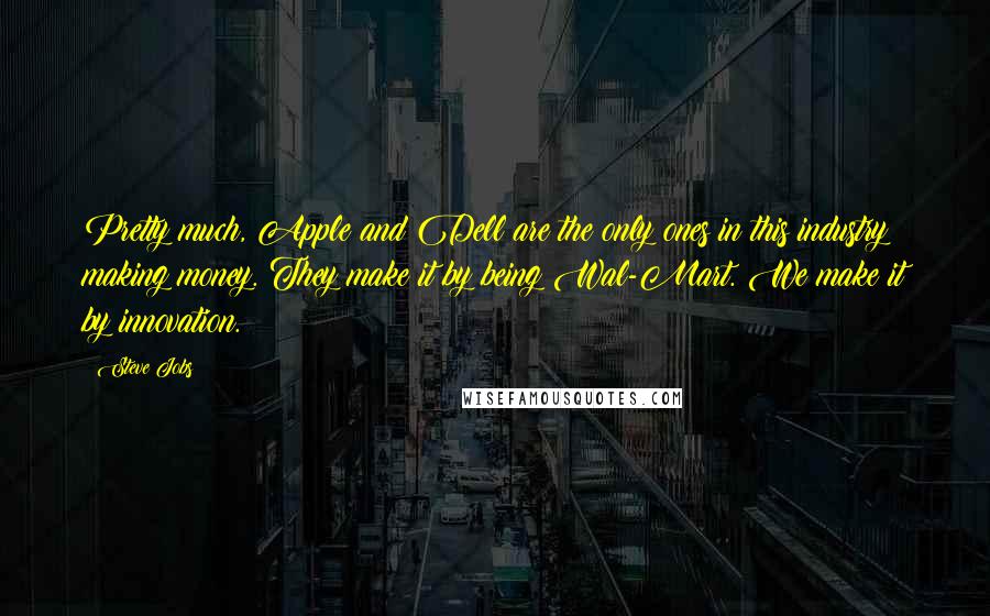 Steve Jobs Quotes: Pretty much, Apple and Dell are the only ones in this industry making money. They make it by being Wal-Mart. We make it by innovation.
