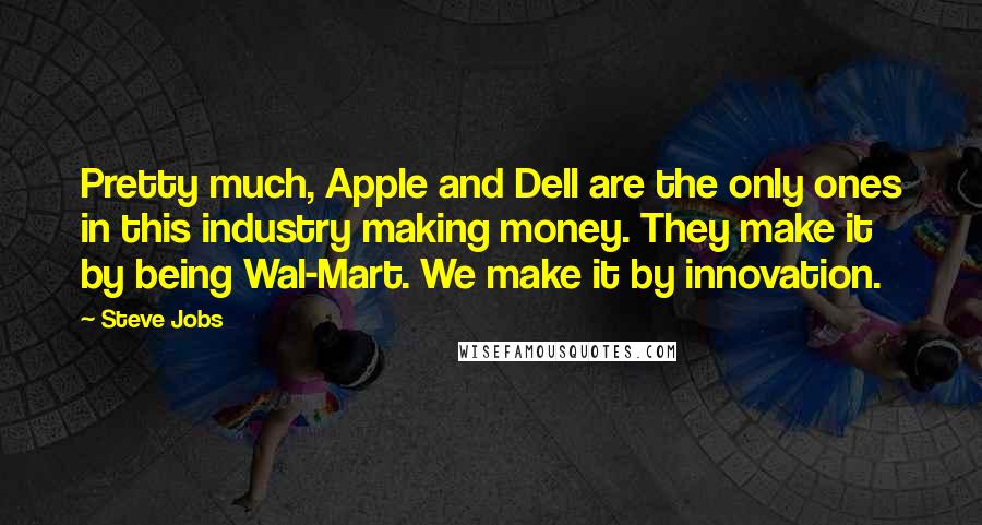 Steve Jobs Quotes: Pretty much, Apple and Dell are the only ones in this industry making money. They make it by being Wal-Mart. We make it by innovation.