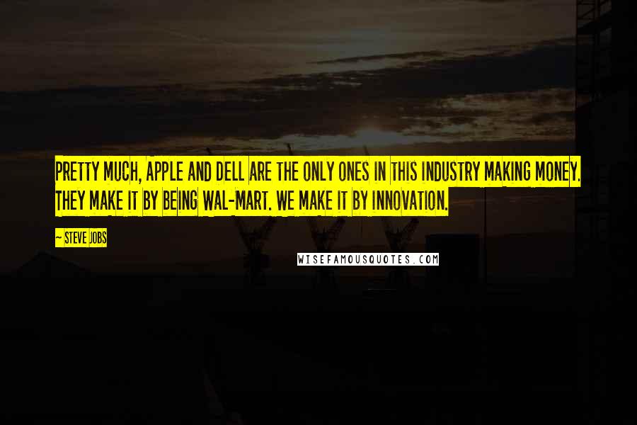 Steve Jobs Quotes: Pretty much, Apple and Dell are the only ones in this industry making money. They make it by being Wal-Mart. We make it by innovation.