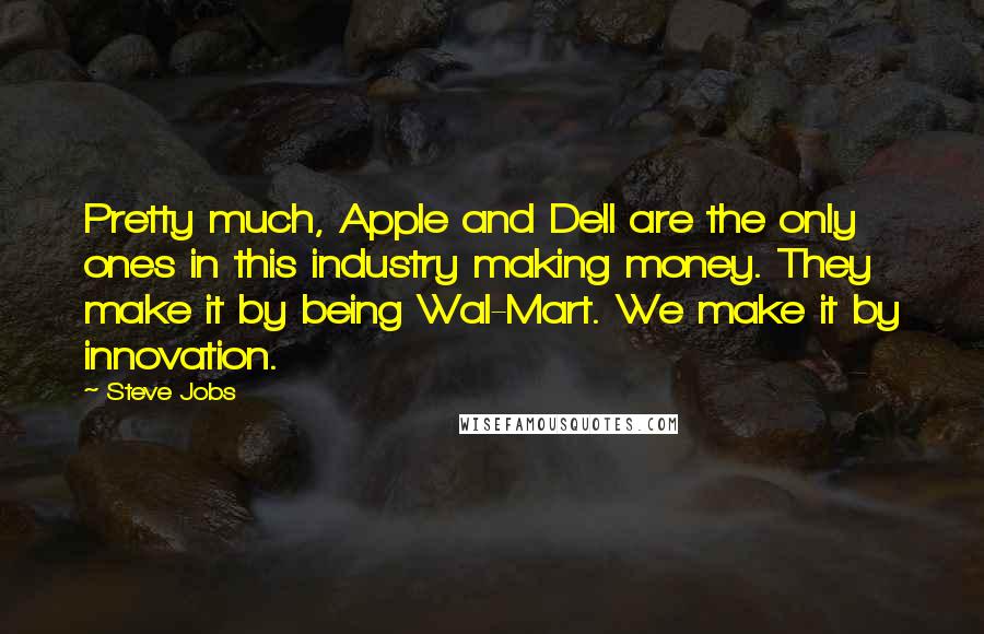 Steve Jobs Quotes: Pretty much, Apple and Dell are the only ones in this industry making money. They make it by being Wal-Mart. We make it by innovation.