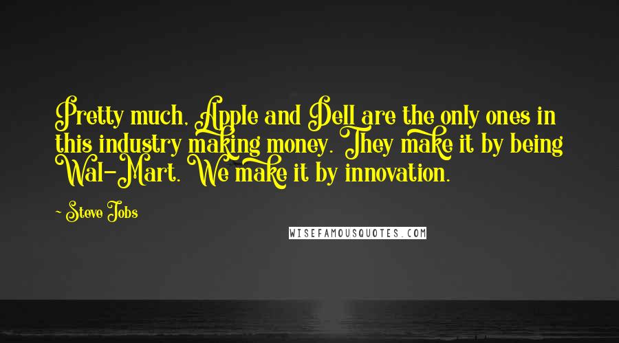 Steve Jobs Quotes: Pretty much, Apple and Dell are the only ones in this industry making money. They make it by being Wal-Mart. We make it by innovation.