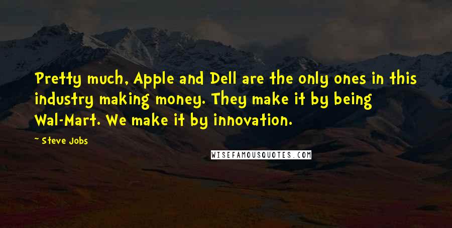 Steve Jobs Quotes: Pretty much, Apple and Dell are the only ones in this industry making money. They make it by being Wal-Mart. We make it by innovation.