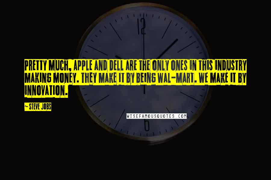 Steve Jobs Quotes: Pretty much, Apple and Dell are the only ones in this industry making money. They make it by being Wal-Mart. We make it by innovation.