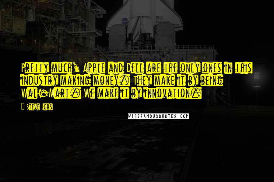 Steve Jobs Quotes: Pretty much, Apple and Dell are the only ones in this industry making money. They make it by being Wal-Mart. We make it by innovation.
