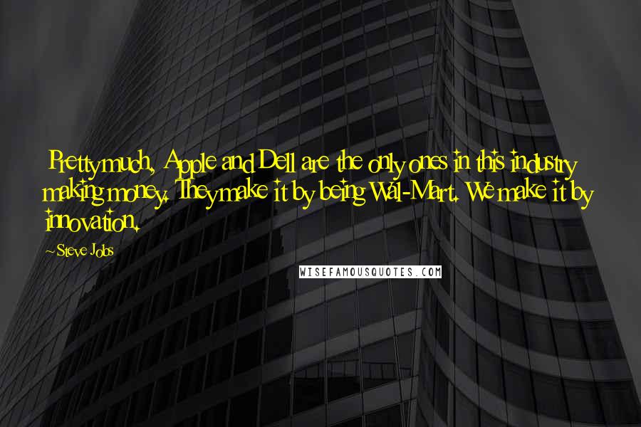 Steve Jobs Quotes: Pretty much, Apple and Dell are the only ones in this industry making money. They make it by being Wal-Mart. We make it by innovation.