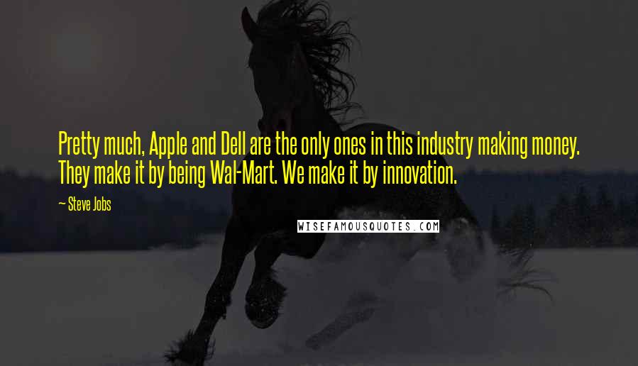 Steve Jobs Quotes: Pretty much, Apple and Dell are the only ones in this industry making money. They make it by being Wal-Mart. We make it by innovation.