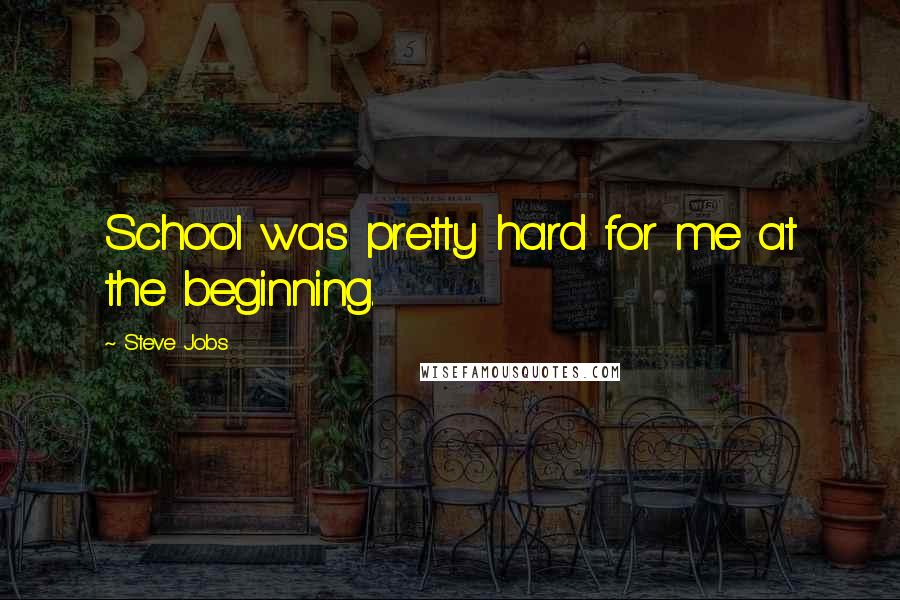 Steve Jobs Quotes: School was pretty hard for me at the beginning.
