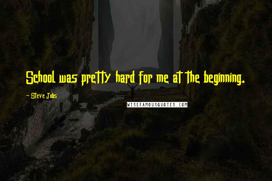 Steve Jobs Quotes: School was pretty hard for me at the beginning.