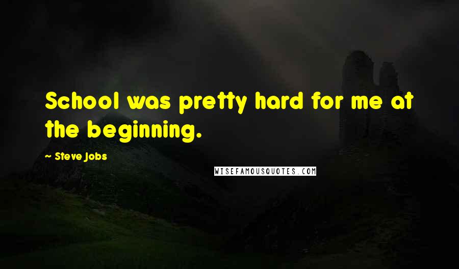 Steve Jobs Quotes: School was pretty hard for me at the beginning.