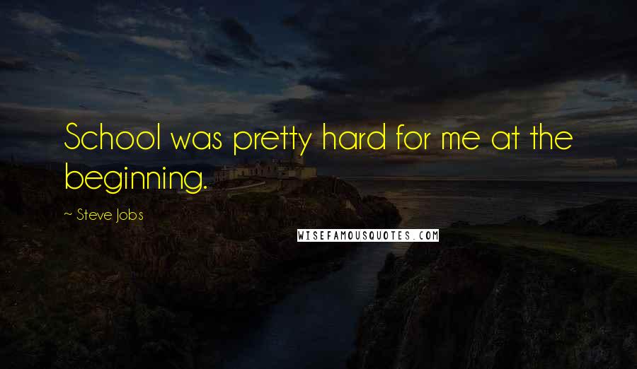 Steve Jobs Quotes: School was pretty hard for me at the beginning.