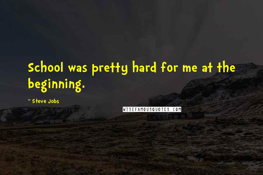 Steve Jobs Quotes: School was pretty hard for me at the beginning.