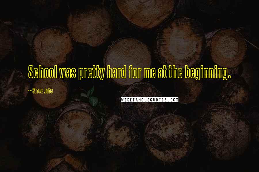 Steve Jobs Quotes: School was pretty hard for me at the beginning.