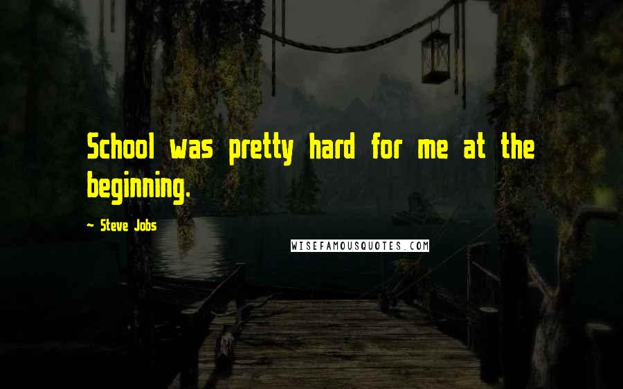 Steve Jobs Quotes: School was pretty hard for me at the beginning.