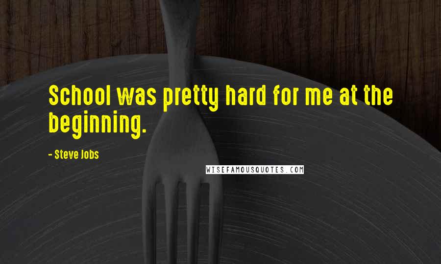 Steve Jobs Quotes: School was pretty hard for me at the beginning.