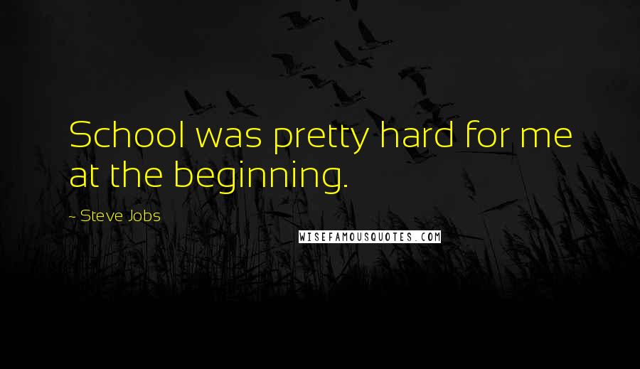 Steve Jobs Quotes: School was pretty hard for me at the beginning.