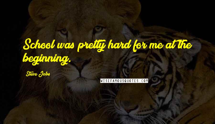 Steve Jobs Quotes: School was pretty hard for me at the beginning.