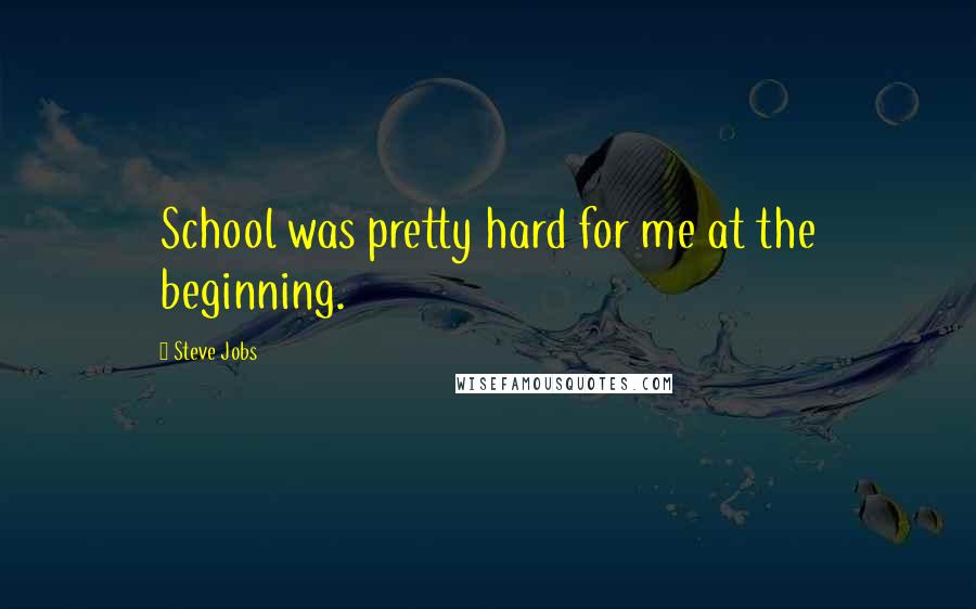 Steve Jobs Quotes: School was pretty hard for me at the beginning.