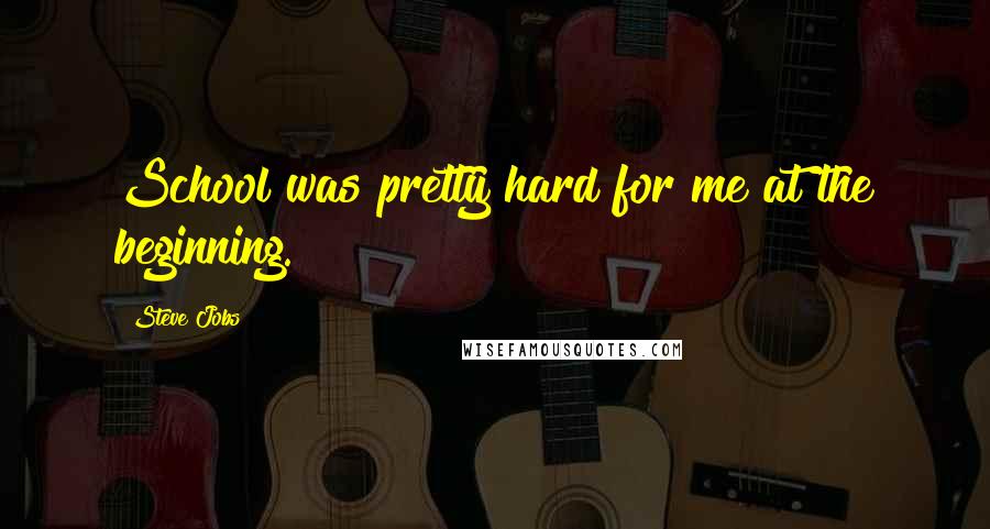 Steve Jobs Quotes: School was pretty hard for me at the beginning.